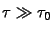 $\tau \gg \tau_0$