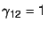 $\gamma_{12} = 1$